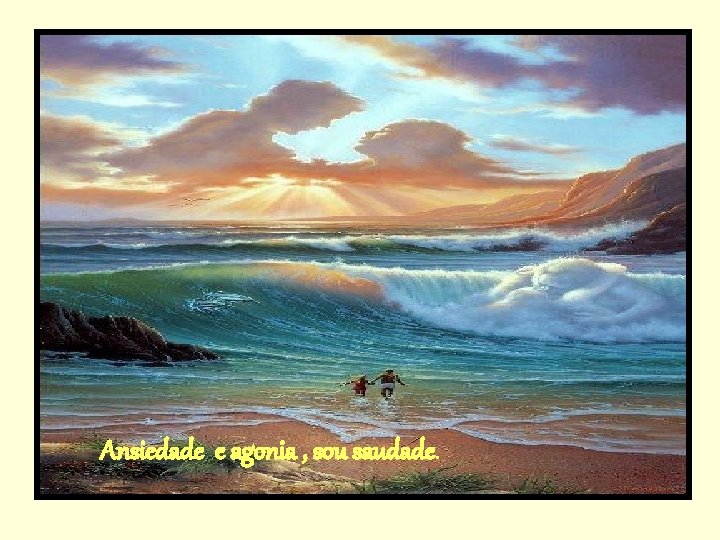 Ansiedade e agonia , sou saudade. 