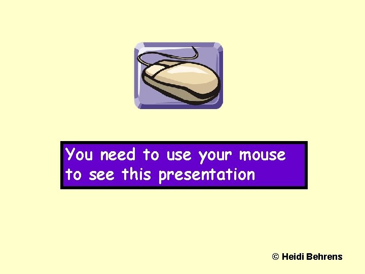 You need to use your mouse to see this presentation © Heidi Behrens 