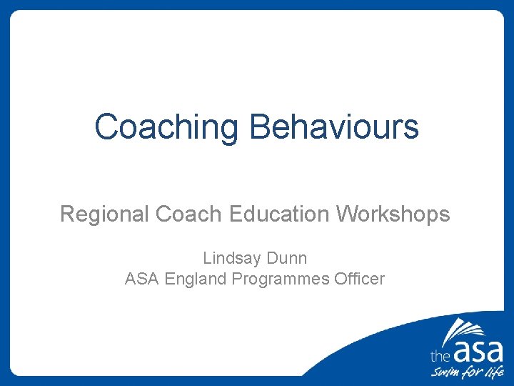 Coaching Behaviours Regional Coach Education Workshops Lindsay Dunn ASA England Programmes Officer 