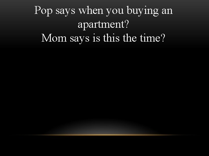 Pop says when you buying an apartment? Mom says is the time? 