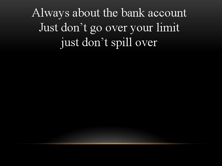 Always about the bank account Just don’t go over your limit just don’t spill