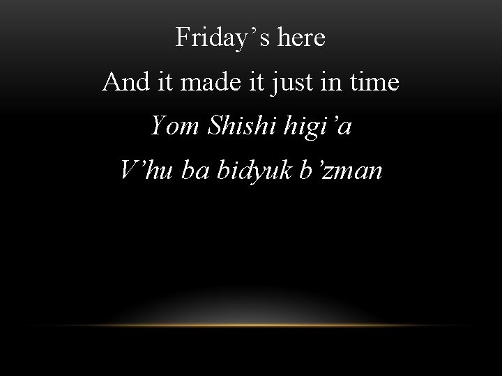 Friday’s here And it made it just in time Yom Shishi higi’a V’hu ba