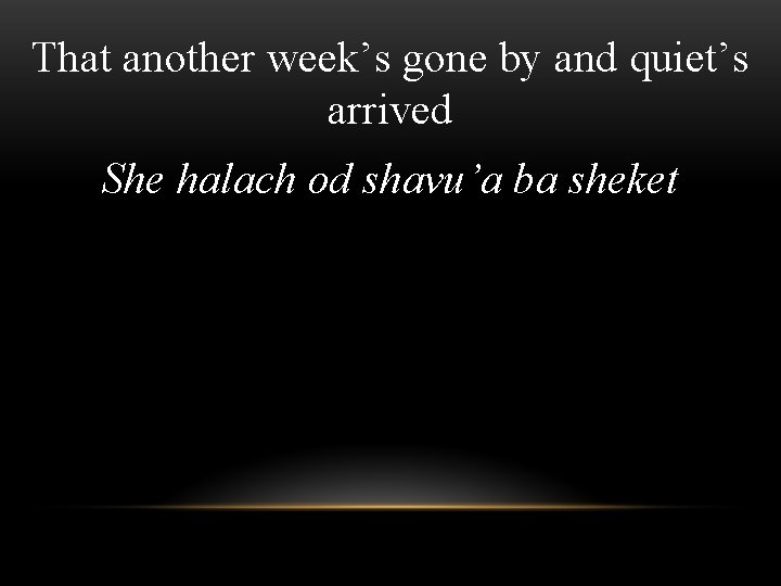 That another week’s gone by and quiet’s arrived She halach od shavu’a ba sheket