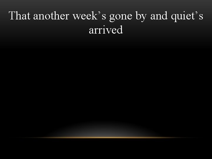 That another week’s gone by and quiet’s arrived That another week’s gone by and quiet’s arrived