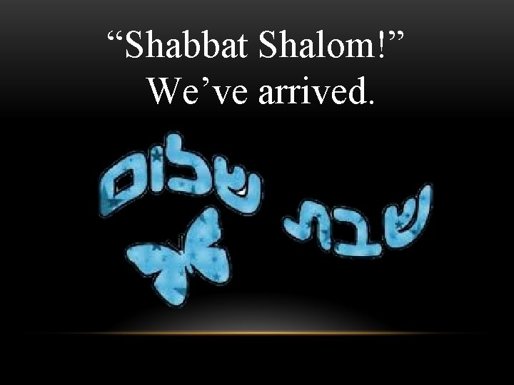 “Shabbat Shalom!” We’ve arrived. 