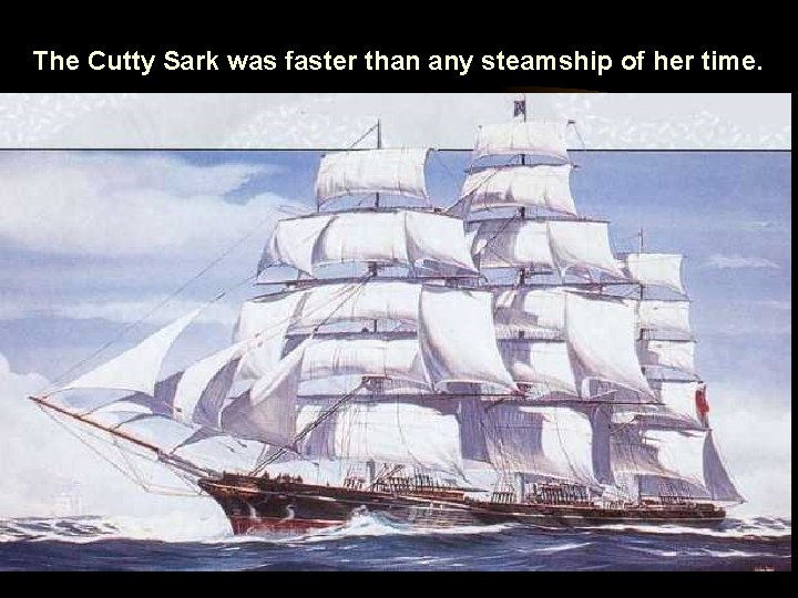 The Cutty Sark was faster than any steamship of her time. 