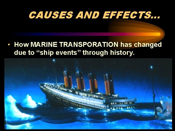 CAUSES AND EFFECTS… • How MARINE TRANSPORATION has changed due to “ship events” through