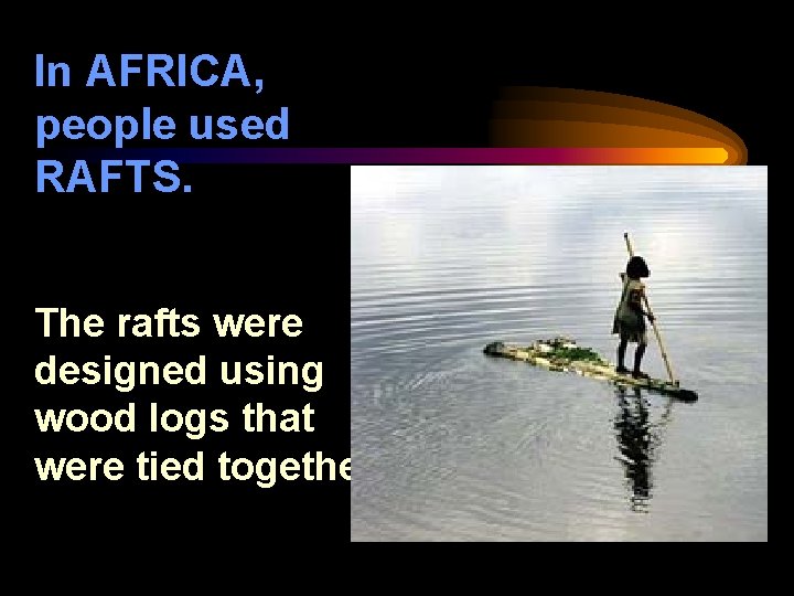 In AFRICA, people used RAFTS. The rafts were designed using wood logs that were