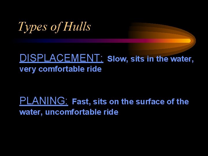 Types of Hulls DISPLACEMENT: Slow, sits in the water, very comfortable ride PLANING: Fast,