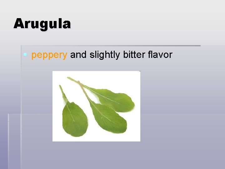 Arugula § peppery and slightly bitter flavor 