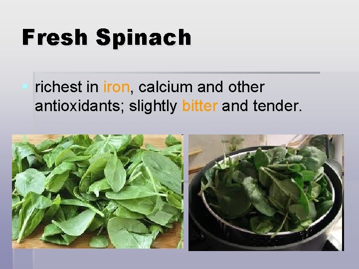 Fresh Spinach § richest in iron, calcium and other antioxidants; slightly bitter and tender.