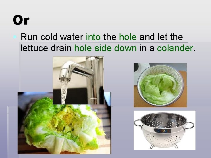 Or § Run cold water into the hole and let the lettuce drain hole