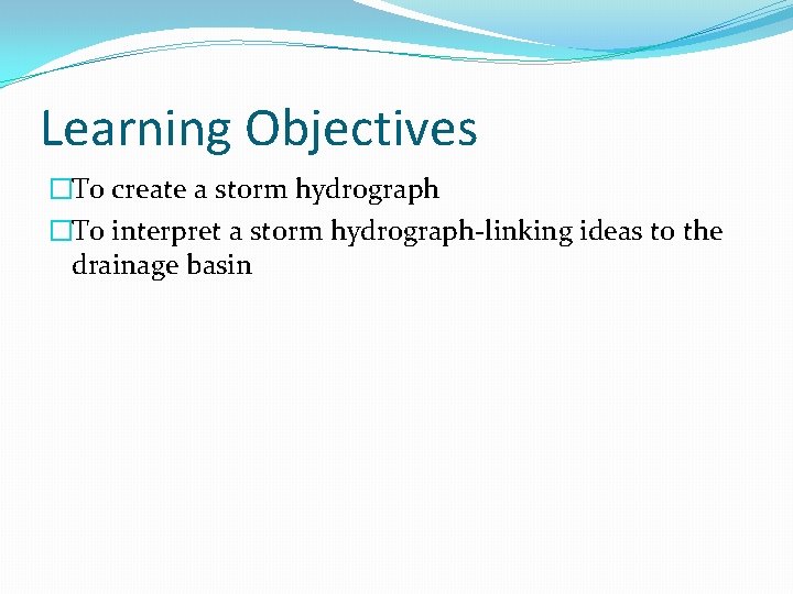 Learning Objectives �To create a storm hydrograph �To interpret a storm hydrograph-linking ideas to