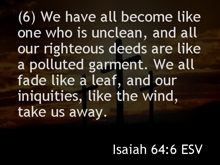 (6) We have all become like one who is unclean, and all our righteous