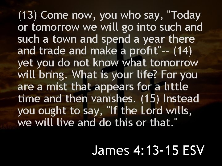(13) Come now, you who say, "Today or tomorrow we will go into such