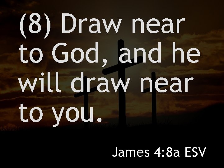 (8) Draw near to God, and he will draw near to you. James 4: