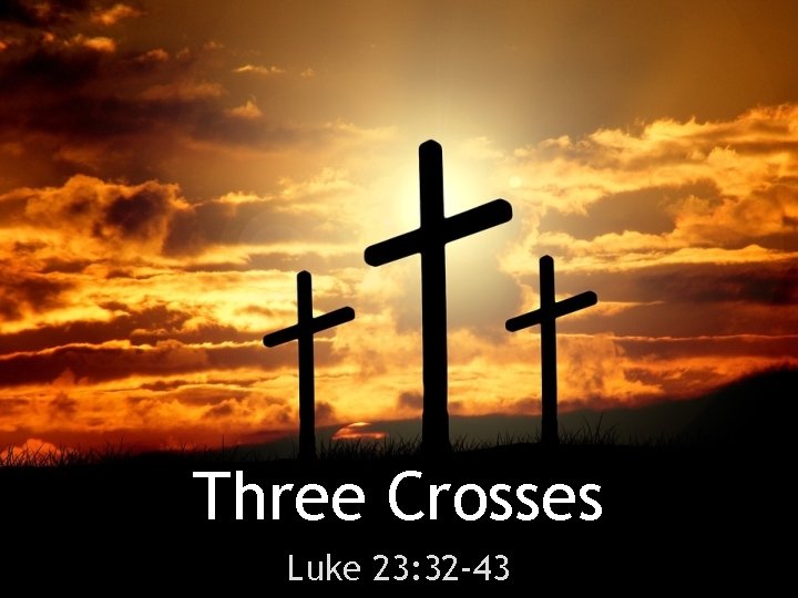 Three Crosses Luke 23: 32 -43 