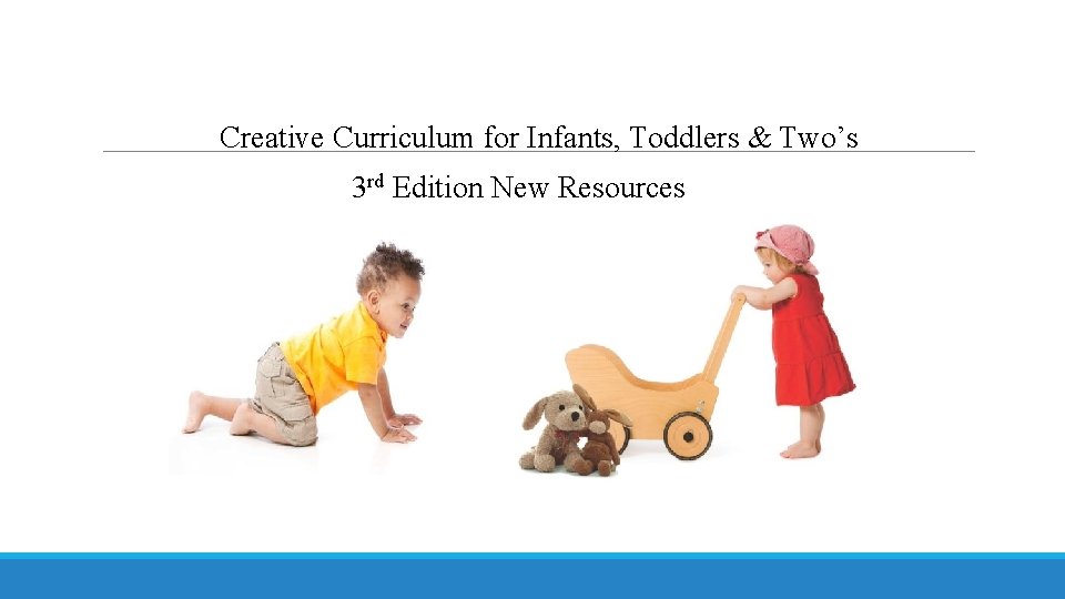 Creative Curriculum for Infants, Toddlers & Two’s 3 rd Edition New Resources N NEW