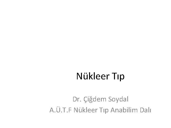 Nükleer Tıp Dr. Çiğdem Soydal A. Ü. T. F Nükleer Tıp Anabilim Dalı 