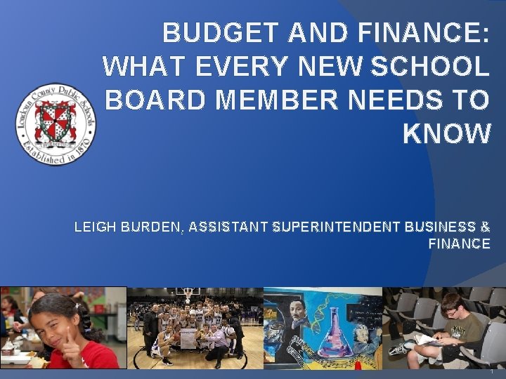 BUDGET AND FINANCE: WHAT EVERY NEW SCHOOL BOARD MEMBER NEEDS TO KNOW LEIGH BURDEN,