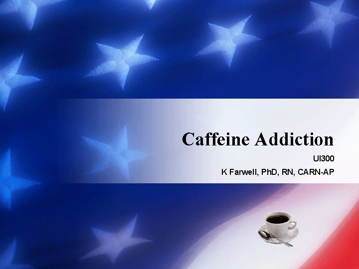 Caffeine Addiction UI 300 K Farwell, Ph. D, RN, CARN-AP 