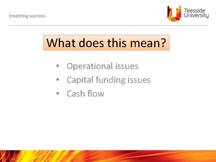 What does this mean? • Operational issues • Capital funding issues • Cash flow