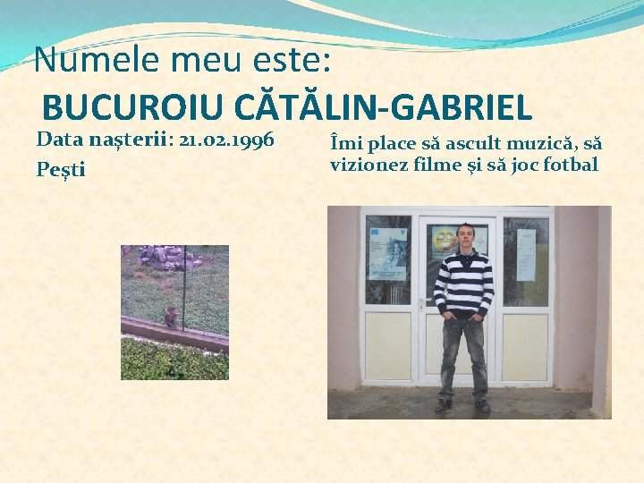 Numele meu este: BUCUROIU CĂTĂLIN-GABRIEL Data naşterii: 21. 02. 1996 Peşti Îmi place să