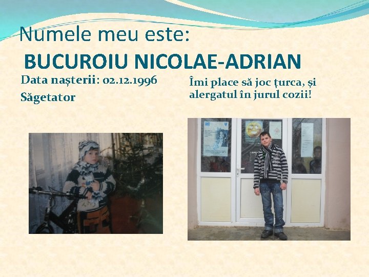 Numele meu este: BUCUROIU NICOLAE-ADRIAN Data naşterii: 02. 1996 Săgetator Îmi place să joc