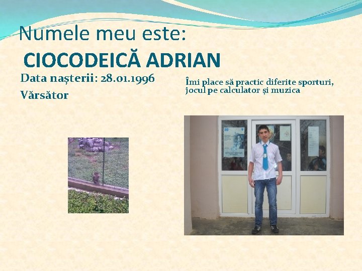 Numele meu este: CIOCODEICĂ ADRIAN Data naşterii: 28. 01. 1996 Vărsător Îmi place să