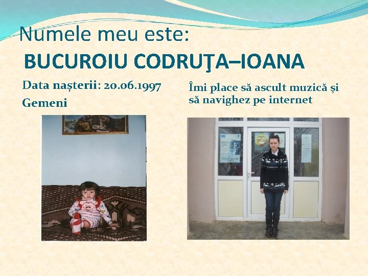 Numele meu este: BUCUROIU CODRUŢA–IOANA Data naşterii: 20. 06. 1997 Gemeni Îmi place să