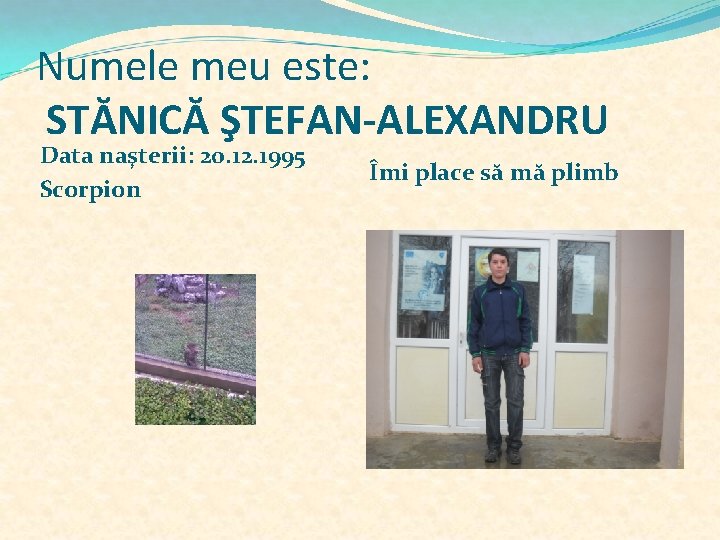 Numele meu este: STĂNICĂ ŞTEFAN-ALEXANDRU Data naşterii: 20. 12. 1995 Scorpion Îmi place să