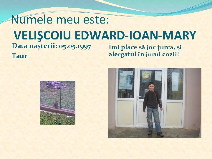 Numele meu este: VELIŞCOIU EDWARD-IOAN-MARY Data naşterii: 05. 1997 Taur Îmi place să joc