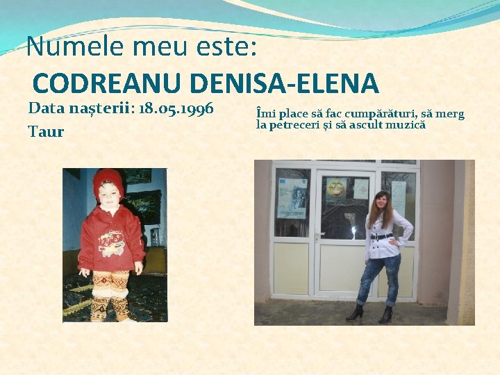 Numele meu este: CODREANU DENISA-ELENA Data naşterii: 18. 05. 1996 Taur Îmi place să