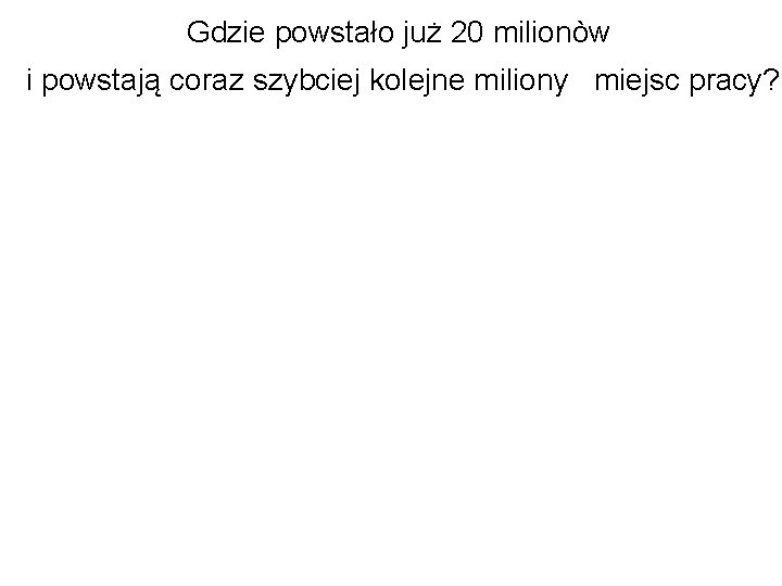 Gdzie powstało już 20 milionòw i powstają coraz szybciej kolejne miliony miejsc pracy? 