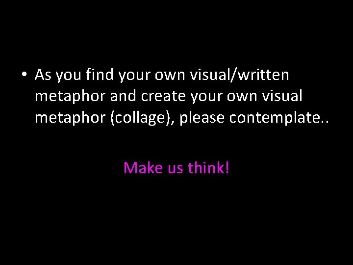  • As you find your own visual/written metaphor and create your own visual