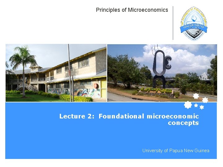 Principles of Microeconomics Lecture 2: Foundational microeconomic concepts University of Papua New Guinea 