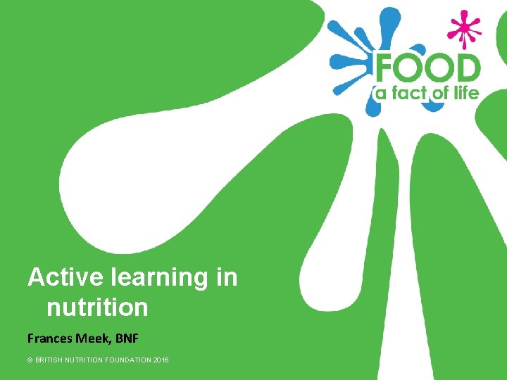 Active learning in nutrition Frances Meek, BNF © BRITISH NUTRITION FOUNDATION 2016 