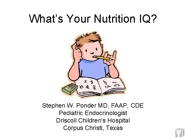 What’s Your Nutrition IQ? Stephen W. Ponder MD, FAAP, CDE Pediatric Endocrinologist Driscoll Children’s What’s Your Nutrition IQ? Stephen W. Ponder MD, FAAP, CDE Pediatric Endocrinologist Driscoll Children’s