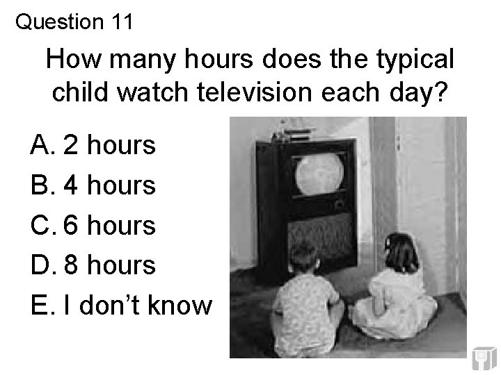 Question 11 How many hours does the typical child watch television each day? A. Question 11 How many hours does the typical child watch television each day? A.