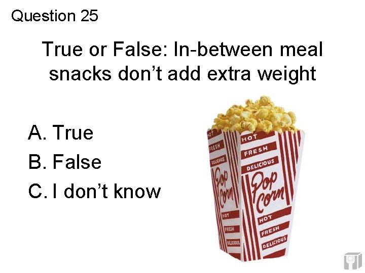 Question 25 True or False: In-between meal snacks don’t add extra weight A. True Question 25 True or False: In-between meal snacks don’t add extra weight A. True