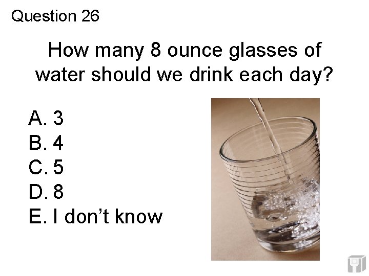Question 26 How many 8 ounce glasses of water should we drink each day? Question 26 How many 8 ounce glasses of water should we drink each day?