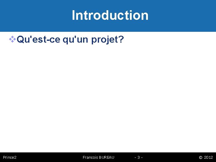 Introduction Qu'est-ce qu'un projet? Prince 2 Francois BUREAU -3 - © 2012 