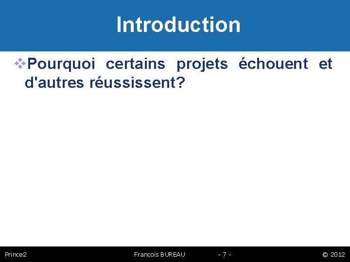 Introduction Pourquoi certains projets échouent et d'autres réussissent? Prince 2 Francois BUREAU -7 -