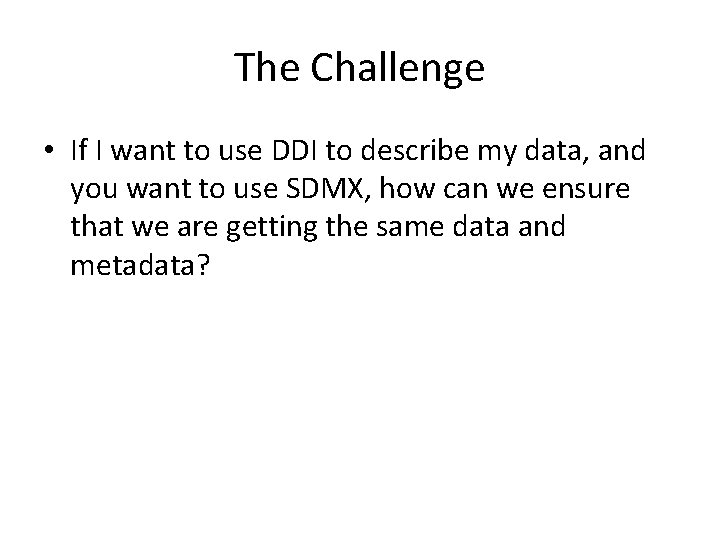 The Challenge • If I want to use DDI to describe my data, and