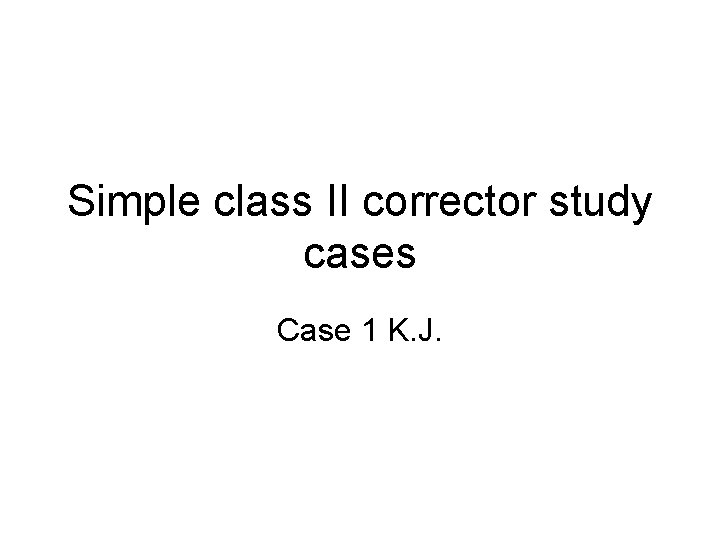 Simple class II corrector study cases Case 1 K. J. Simple class II corrector study cases Case 1 K. J.