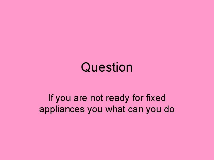 Question If you are not ready for fixed appliances you what can you do Question If you are not ready for fixed appliances you what can you do