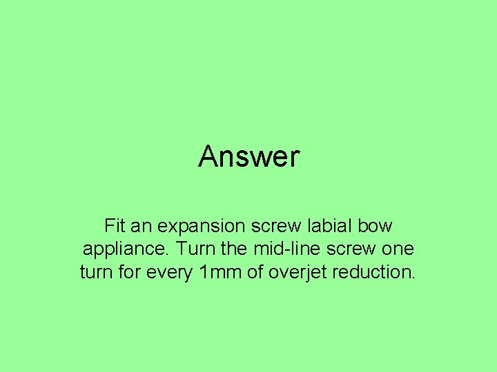 Answer Fit an expansion screw labial bow appliance. Turn the mid-line screw one turn Answer Fit an expansion screw labial bow appliance. Turn the mid-line screw one turn