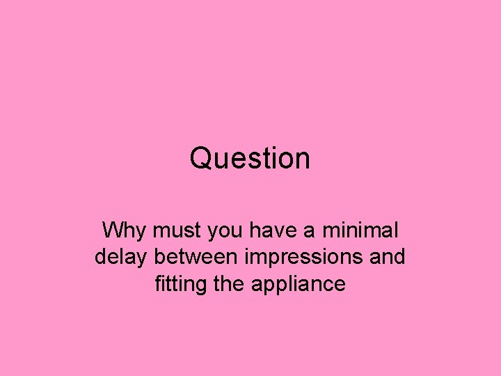 Question Why must you have a minimal delay between impressions and fitting the appliance Question Why must you have a minimal delay between impressions and fitting the appliance