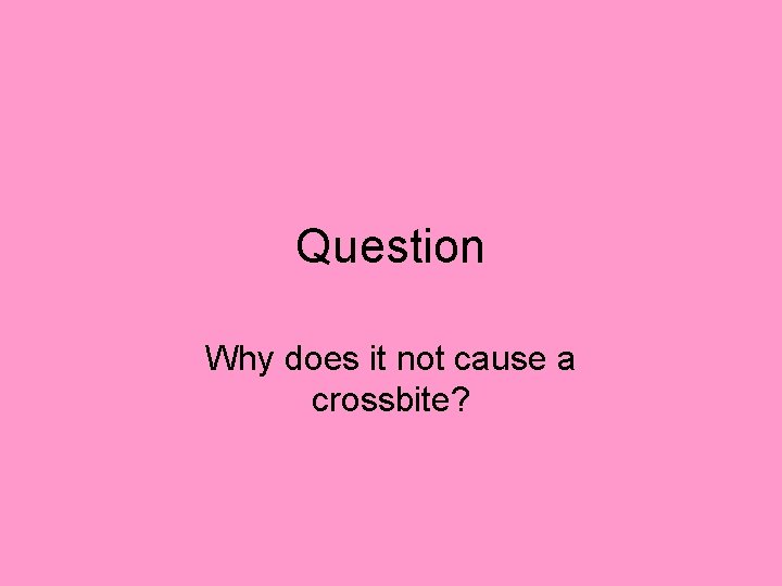 Question Why does it not cause a crossbite? Question Why does it not cause a crossbite?