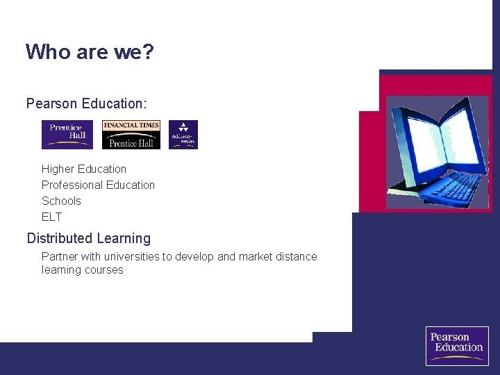 Who are we? Pearson Education: Higher Education Professional Education Schools ELT Distributed Learning Partner